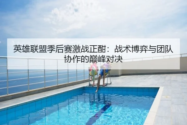 英雄联盟季后赛激战正酣：战术博弈与团队协作的巅峰对决