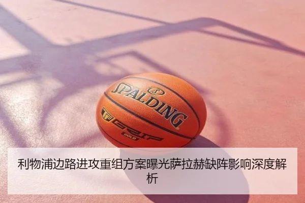 利物浦边路进攻重组方案曝光萨拉赫缺阵影响深度解析