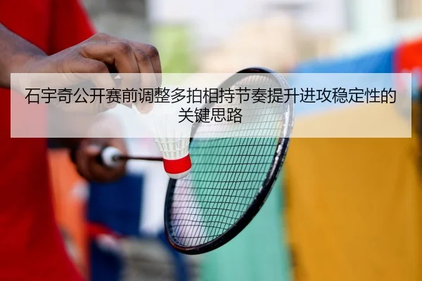 石宇奇公开赛前调整多拍相持节奏提升进攻稳定性的关键思路