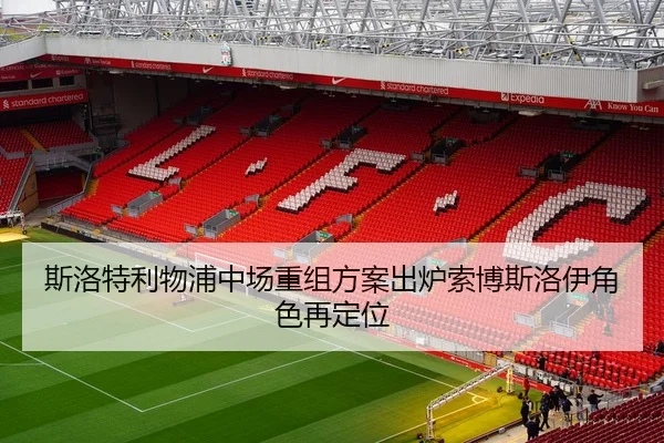 斯洛特利物浦中场重组方案出炉索博斯洛伊角色再定位