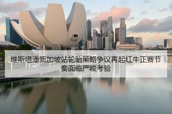 维斯塔潘新加坡站轮胎策略争议再起红牛正赛节奏面临严峻考验