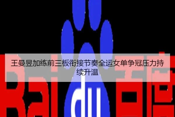 王曼昱加练前三板衔接节奏全运女单争冠压力持续升温